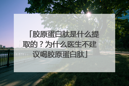 胶原蛋白肽是什么提取的？为什么医生不建议喝胶原蛋白肽