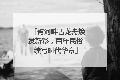 胥河畔古龙舟焕发新彩，百年民俗续写时代华章