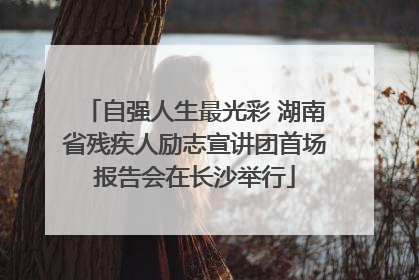 自强人生最光彩 湖南省残疾人励志宣讲团首场报告会在长沙举行