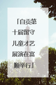 自贡第十届留守儿童才艺展演在富顺举行