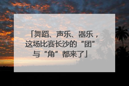 舞蹈、声乐、器乐，这场比赛长沙的“团”与“角”都来了
