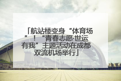 航站楼变身“体育场”！“青春志愿·世运有我”主题活动在成都双流机场举行