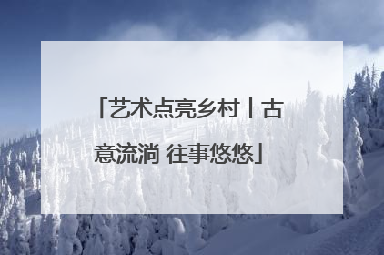 艺术点亮乡村丨古意流淌 往事悠悠