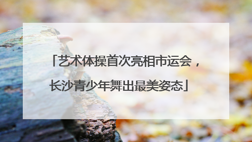 艺术体操首次亮相市运会，长沙青少年舞出最美姿态