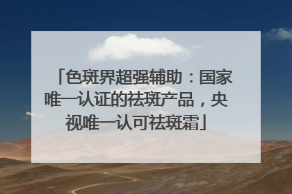 色斑界超强辅助：国家唯一认证的祛斑产品，央视唯一认可祛斑霜