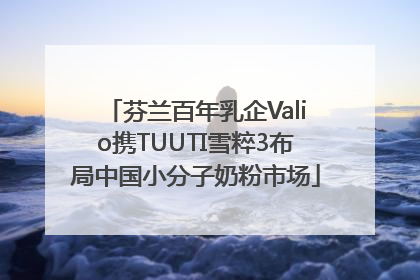 芬兰百年乳企Valio携TUUTI雪粹3布局中国小分子奶粉市场