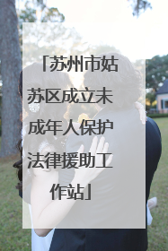 苏州市姑苏区成立未成年人保护法律援助工作站