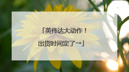 英伟达大动作！出货时间定了→