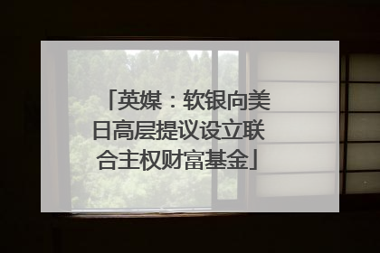 英媒：软银向美日高层提议设立联合主权财富基金
