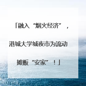 融入“烟火经济”，港城大学城夜市为流动摊贩“安家”！