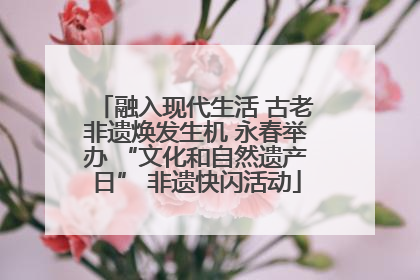 融入现代生活 古老非遗焕发生机 永春举办 “文化和自然遗产日” 非遗快闪活动