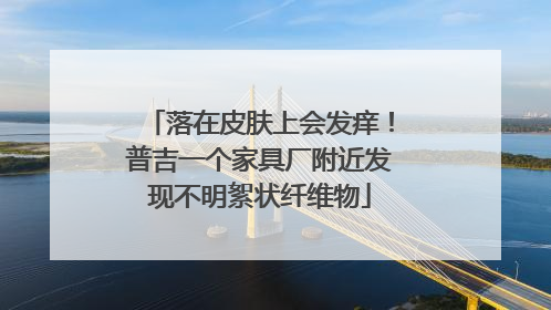 落在皮肤上会发痒！普吉一个家具厂附近发现不明絮状纤维物