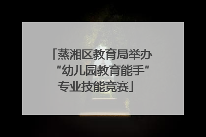 蒸湘区教育局举办“幼儿园教育能手”专业技能竞赛
