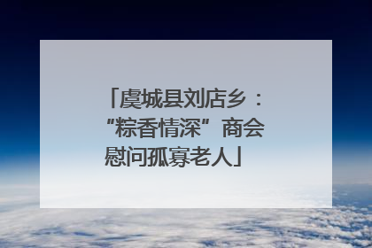 虞城县刘店乡：“粽香情深”商会慰问孤寡老人