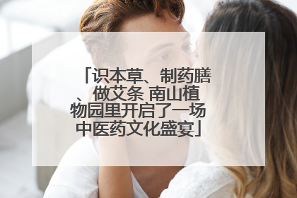 识本草、制药膳、做艾条 南山植物园里开启了一场中医药文化盛宴