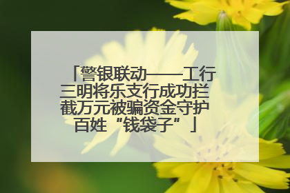 警银联动——工行三明将乐支行成功拦截万元被骗资金守护百姓“钱袋子”