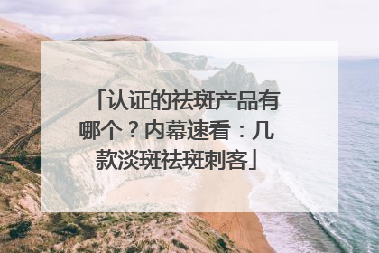 认证的祛斑产品有哪个？内幕速看：几款淡斑祛斑刺客