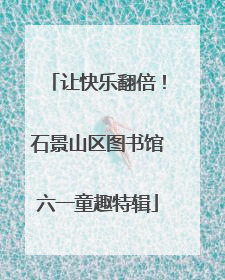 让快乐翻倍！石景山区图书馆六一童趣特辑