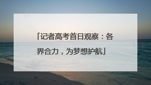 记者高考首日观察：各界合力，为梦想护航
