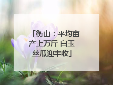 衡山：平均亩产上万斤 白玉丝瓜迎丰收