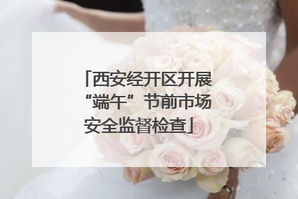 西安经开区开展“端午”节前市场安全监督检查