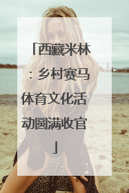西藏米林：乡村赛马体育文化活动圆满收官