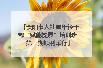 襄阳市人社局年轻干部“赋能提质”培训班第三期顺利举行