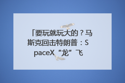 要玩就玩大的？马斯克回击特朗普：SpaceX“龙”飞船将立即退役！