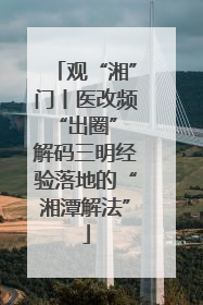 观“湘”门丨医改频“出圈” 解码三明经验落地的“湘潭解法”