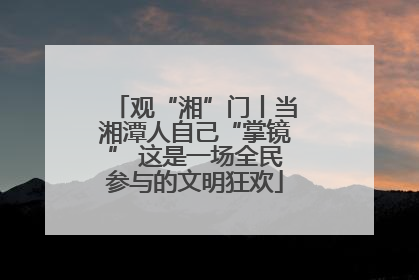 观“湘”门丨当湘潭人自己“掌镜” 这是一场全民参与的文明狂欢