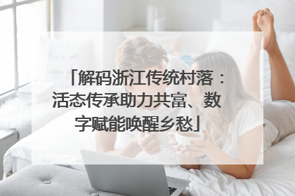 解码浙江传统村落：活态传承助力共富、数字赋能唤醒乡愁