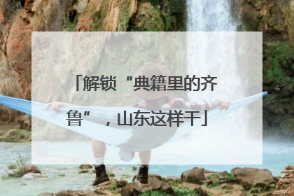 解锁“典籍里的齐鲁”，山东这样干