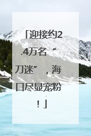 迎接约2.4万名“刀迷”，海口尽显宠粉！