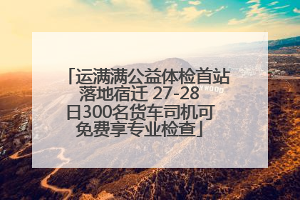 运满满公益体检首站落地宿迁 27-28日300名货车司机可免费享专业检查