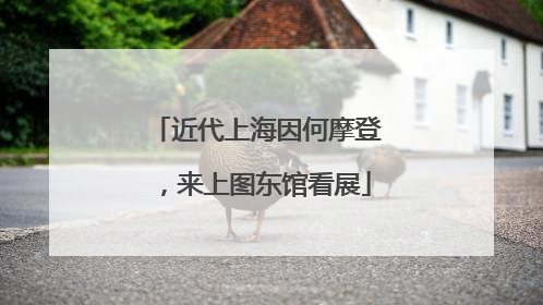 近代上海因何摩登，来上图东馆看展