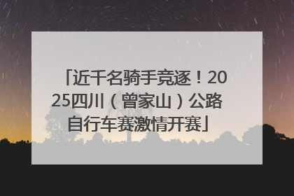 近千名骑手竞逐！2025四川（曾家山）公路自行车赛激情开赛