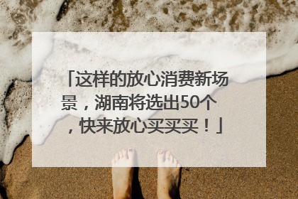 这样的放心消费新场景，湖南将选出50个，快来放心买买买！