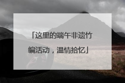 这里的端午非遗竹编活动，温情拾忆