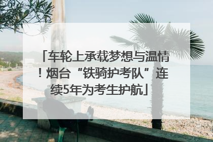车轮上承载梦想与温情！烟台“铁骑护考队”连续5年为考生护航