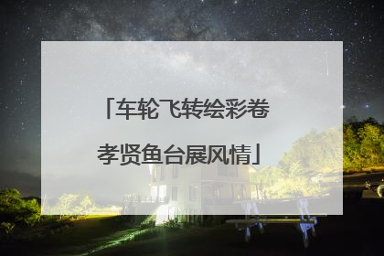 车轮飞转绘彩卷 孝贤鱼台展风情