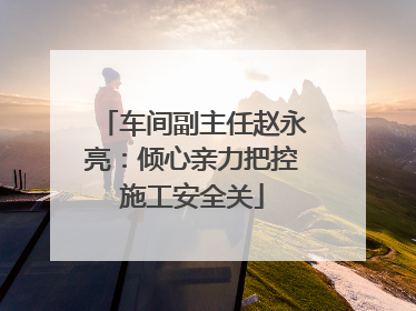 车间副主任赵永亮：倾心亲力把控施工安全关