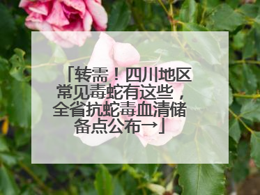转需！四川地区常见毒蛇有这些，全省抗蛇毒血清储备点公布→