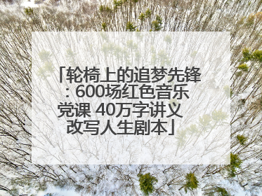 轮椅上的追梦先锋：600场红色音乐党课 40万字讲义改写人生剧本