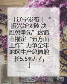 辽宁发布｜“振兴新突破 决胜勇争先”盘锦市锚定“五方面工作”力争全年地区生产总值增长5.5%左右