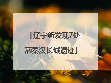 辽宁新发现7处燕秦汉长城遗迹
