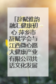 辞赋雅韵融汇健康初心 萍乡市辞赋学会与江西微心愿大健康产业有限公司共话文化发展新篇（图）