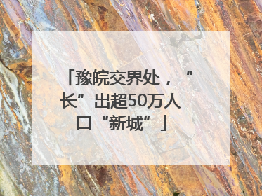 豫皖交界处，“长”出超50万人口“新城”