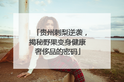 贵州刺梨逆袭，揭秘野果变身健康奢侈品的密码