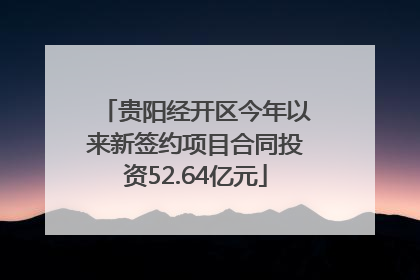 贵阳经开区今年以来新签约项目合同投资52.64亿元