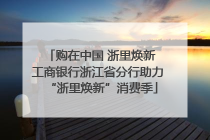 购在中国 浙里焕新 工商银行浙江省分行助力“浙里焕新”消费季